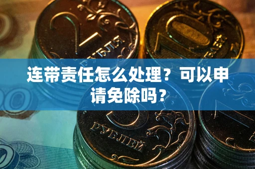 北京连带责任怎么处理？可以申请免除吗？