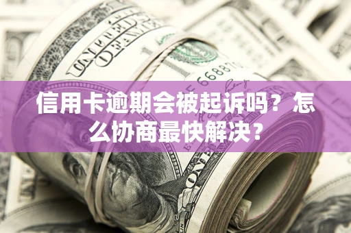 北京信用卡逾期会被起诉吗？怎么协商最快解决？