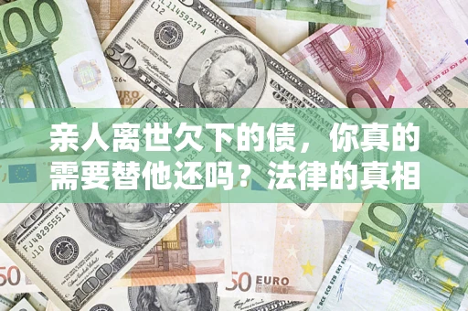 北京亲人离世欠下的债，你真的需要替他还吗？法律的真相或许与你想的不一样